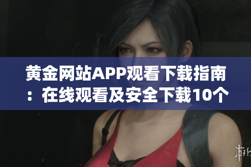 黄金网站APP观看下载指南：在线观看及安全下载10个步骤(1)