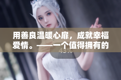 用善良温暖心扉，成就幸福爱情。——一个值得拥有的女友