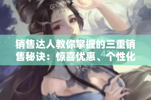 销售达人教你掌握的三重销售秘诀：惊喜优惠、个性化服务、长期关怀