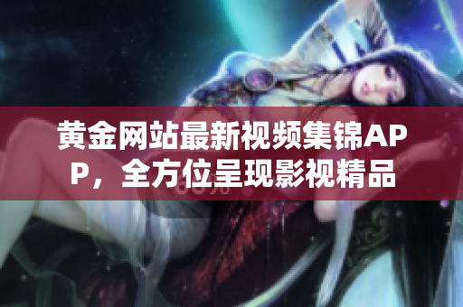 黄金网站最新视频集锦APP，全方位呈现影视精品