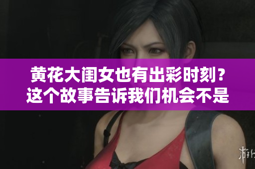 黄花大闺女也有出彩时刻？这个故事告诉我们机会不是等来的！