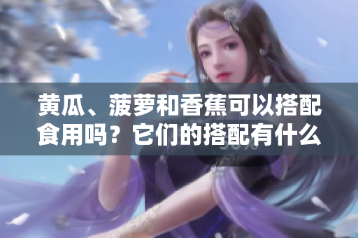黄瓜、菠萝和香蕉可以搭配食用吗？它们的搭配有什么好处？