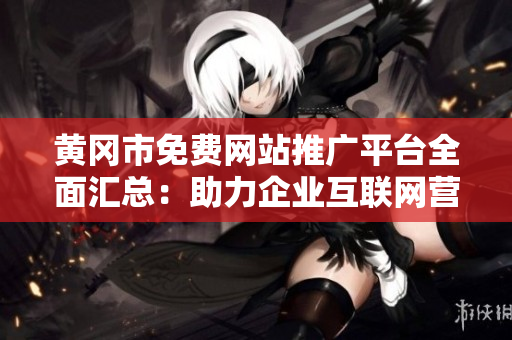 黄冈市免费网站推广平台全面汇总：助力企业互联网营销新风向