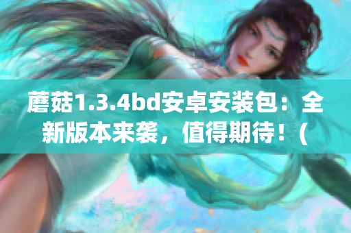 蘑菇1.3.4bd安卓安装包：全新版本来袭，值得期待！(1)