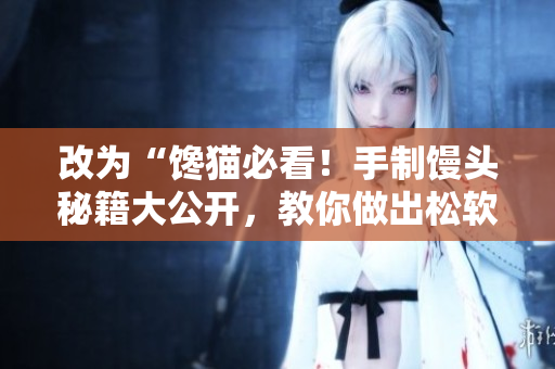 改为“馋猫必看！手制馒头秘籍大公开，教你做出松软香甜的小馒头”