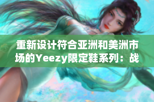 重新设计符合亚洲和美洲市场的Yeezy限定鞋系列：战略胜利？！
