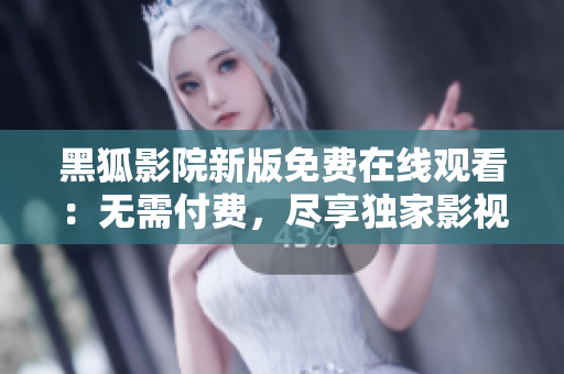 黑狐影院新版免费在线观看：无需付费，尽享独家影视资源