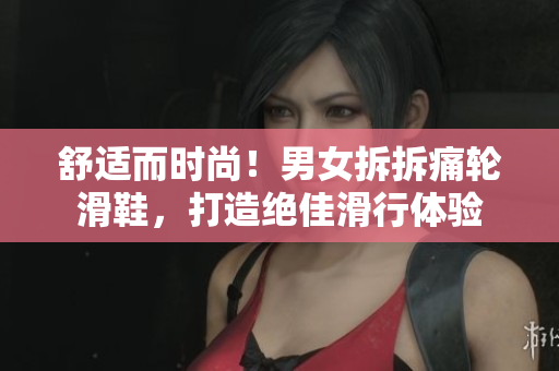 舒适而时尚！男女拆拆痛轮滑鞋，打造绝佳滑行体验
