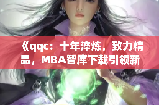 《qqc：十年淬炼，致力精品，MBA智库下载引领新篇章》