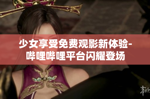 少女享受免费观影新体验-哔哩哔哩平台闪耀登场