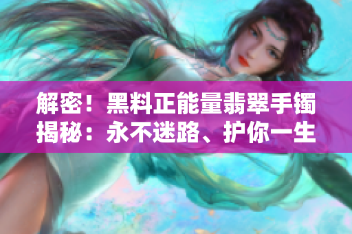 解密！黑料正能量翡翠手镯揭秘：永不迷路、护你一生！