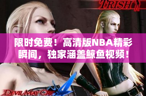 限时免费！高清版NBA精彩瞬间，独家涵盖鲸鱼视频！立即观看！