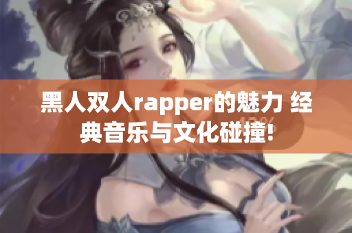 黑人双人rapper的魅力 经典音乐与文化碰撞!
