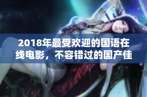 2018年最受欢迎的国语在线电影,不容错过的国产佳作! 2018年最受欢迎的国语在线电影,不容错过的国产佳作!