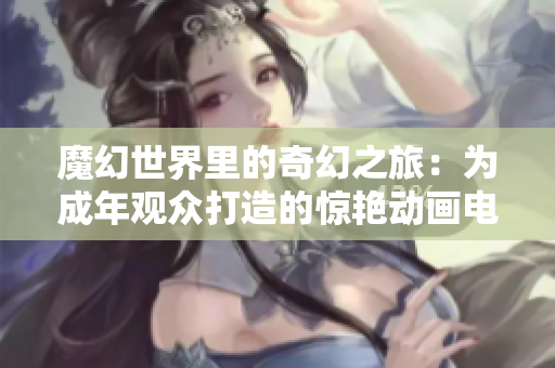 魔幻世界里的奇幻之旅：为成年观众打造的惊艳动画电影