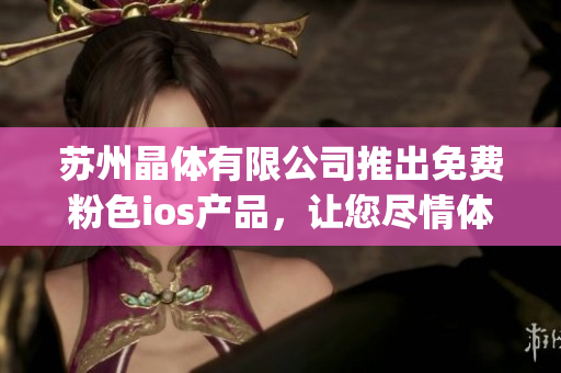 苏州晶体有限公司推出免费粉色ios产品，让您尽情体验创新科技的乐趣(1)