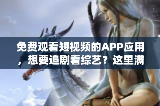 免费观看短视频的APP应用，想要追剧看综艺？这里满足你所有想要的！