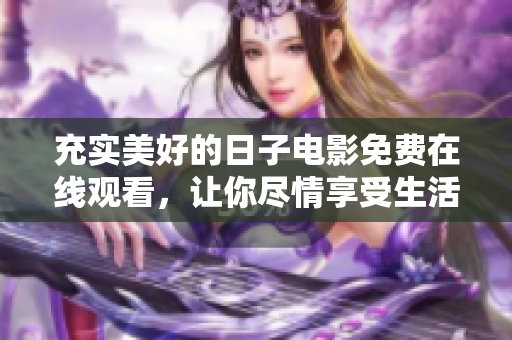 充实美好的日子电影免费在线观看，让你尽情享受生活的感觉