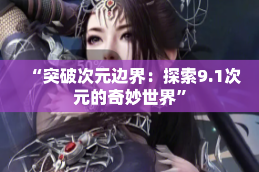 “突破次元边界：探索9.1次元的奇妙世界”