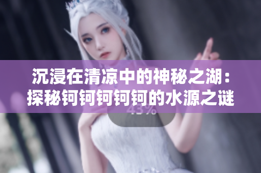 沉浸在清凉中的神秘之湖：探秘钶钶钶钶钶的水源之谜