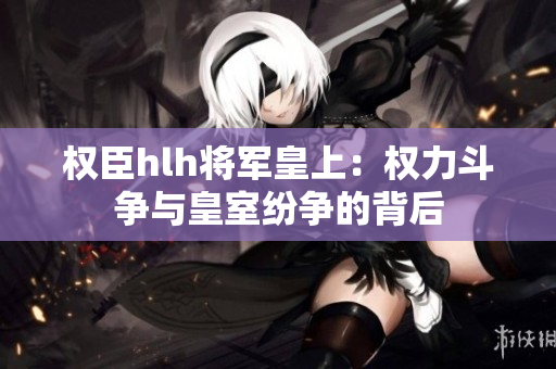 权臣hlh将军皇上：权力斗争与皇室纷争的背后