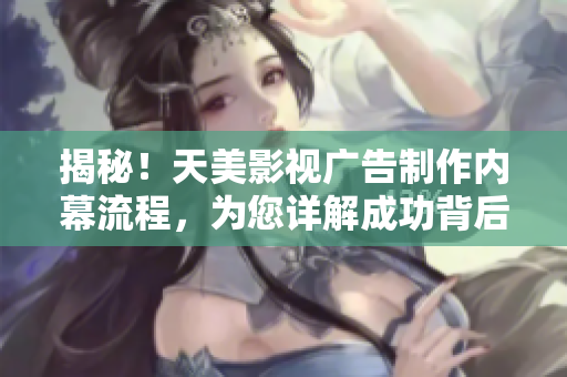 揭秘！天美影视广告制作内幕流程，为您详解成功背后的辛勤工作
