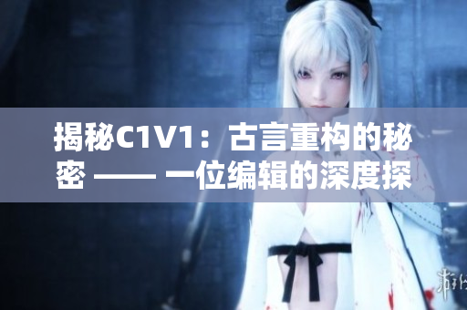 揭秘C1V1：古言重构的秘密 —— 一位编辑的深度探究
