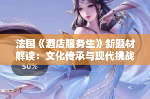 法国《酒店服务生》新题材解读：文化传承与现代挑战