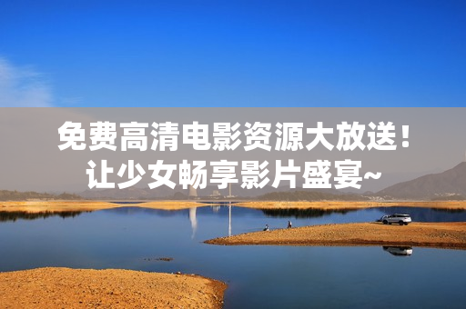 免费高清电影资源大放送！让少女畅享影片盛宴~