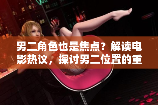 男二角色也是焦点？解读电影热议，探讨男二位置的重要性