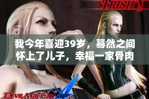 我今年喜迎39岁，蓦然之间怀上了儿子，幸福一家骨肉相连