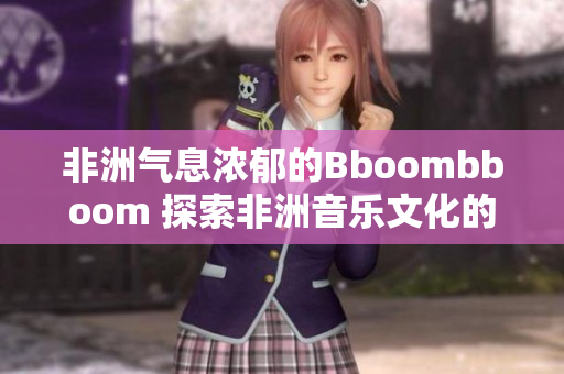非洲气息浓郁的Bboombboom 探索非洲音乐文化的魅力