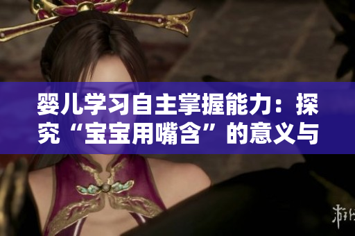 婴儿学习自主掌握能力：探究“宝宝用嘴含”的意义与作用