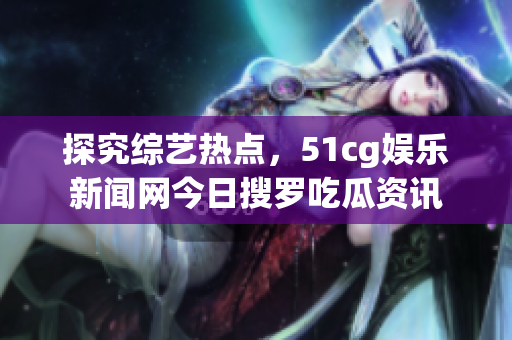 探究综艺热点，51cg娱乐新闻网今日搜罗吃瓜资讯