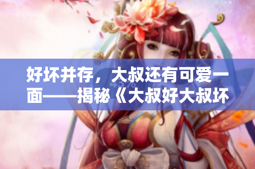 好坏并存，大叔还有可爱一面——揭秘《大叔好大叔坏》的歌曲故事