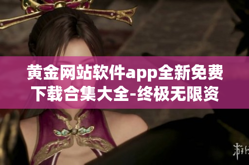 黄金网站软件app全新免费下载合集大全-终极无限资源(1)