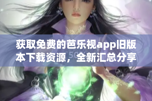 获取免费的芭乐视app旧版本下载资源，全新汇总分享(1)