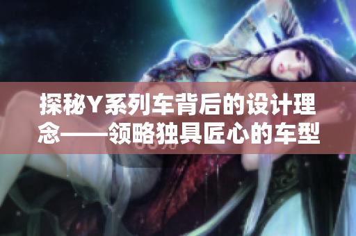探秘Y系列车背后的设计理念——领略独具匠心的车型设计