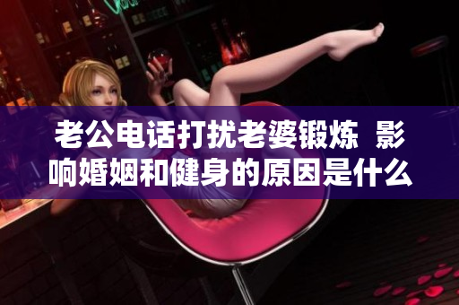 老公电话打扰老婆锻炼  影响婚姻和健身的原因是什么？