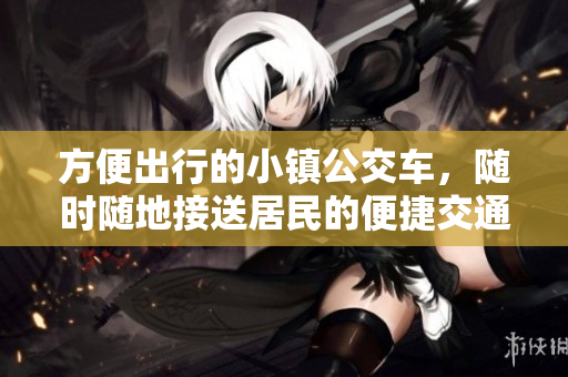 方便出行的小镇公交车，随时随地接送居民的便捷交通解决方案