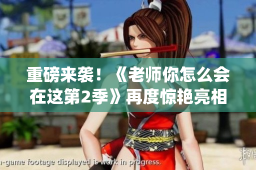 重磅来袭！《老师你怎么会在这第2季》再度惊艳亮相！(1)