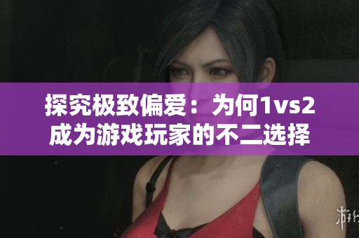 探究极致偏爱：为何1vs2成为游戏玩家的不二选择
