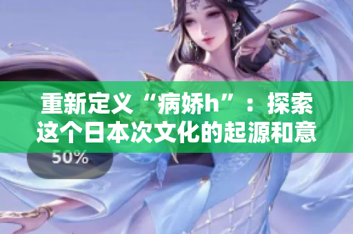 重新定义“病娇h”：探索这个日本次文化的起源和意义！