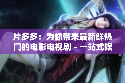 片多多：为你带来最新鲜热门的电影电视剧 - 一站式娱乐资讯平台