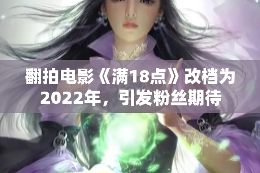 翻拍电影《满18点》改档为2022年，引发粉丝期待