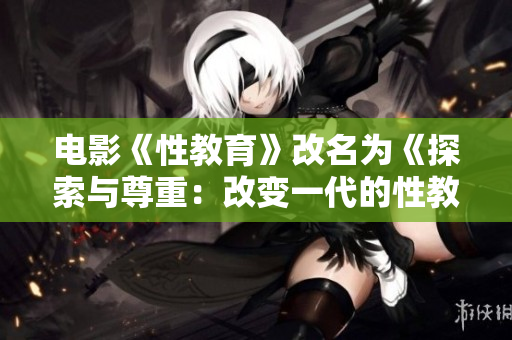 电影《性教育》改名为《探索与尊重：改变一代的性教育之路》