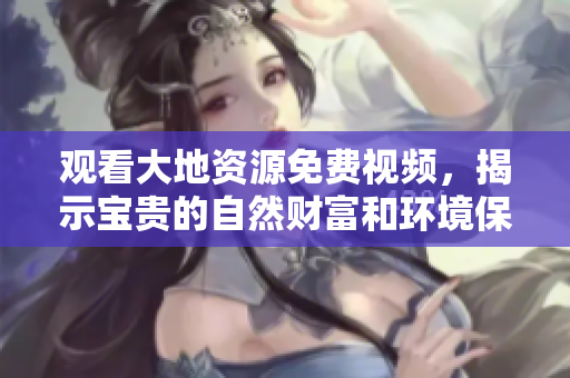 观看大地资源免费视频，揭示宝贵的自然财富和环境保护秘密！