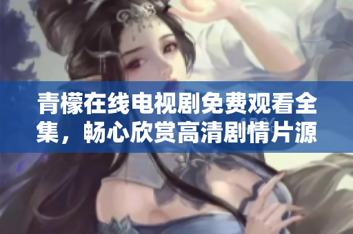 青檬在线电视剧免费观看全集，畅心欣赏高清剧情片源