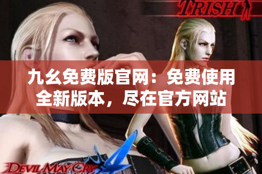 九幺免费版官网：免费使用全新版本，尽在官方网站