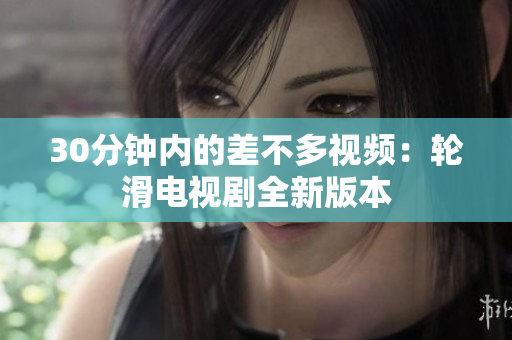 30分钟内的差不多视频：轮滑电视剧全新版本